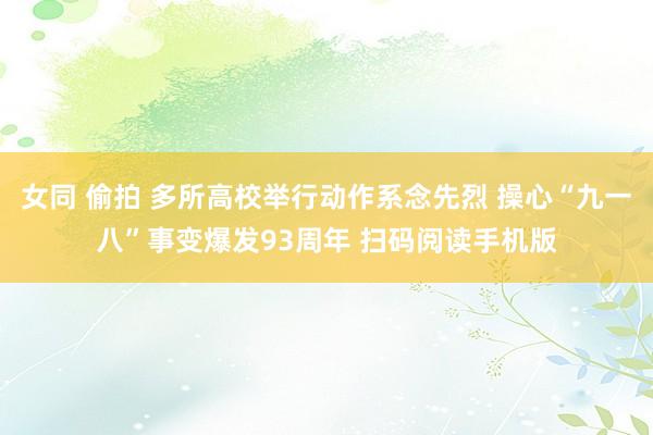 女同 偷拍 多所高校举行动作系念先烈 操心“九一八”事变爆发93周年 扫码阅读手机版