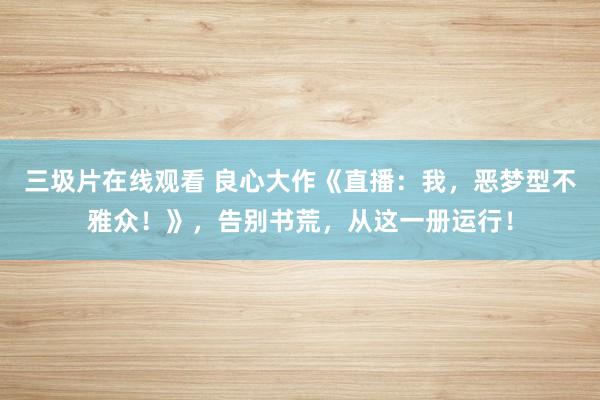 三圾片在线观看 良心大作《直播：我，恶梦型不雅众！》，告别书荒，从这一册运行！