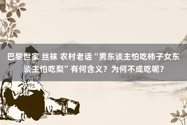 巴黎世家 丝袜 农村老话“男东谈主怕吃柿子女东谈主怕吃梨”有何含义？为何不成吃呢？