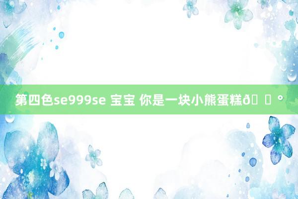 第四色se999se 宝宝 你是一块小熊蛋糕🍰