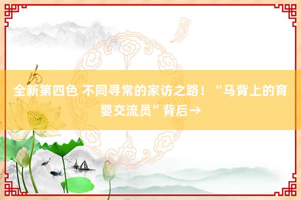 全新第四色 不同寻常的家访之路！“马背上的育婴交流员”背后→