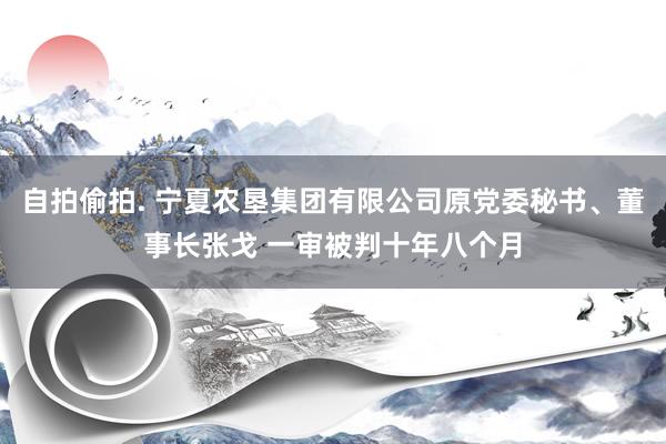 自拍偷拍. 宁夏农垦集团有限公司原党委秘书、董事长张戈 一审被判十年八个月