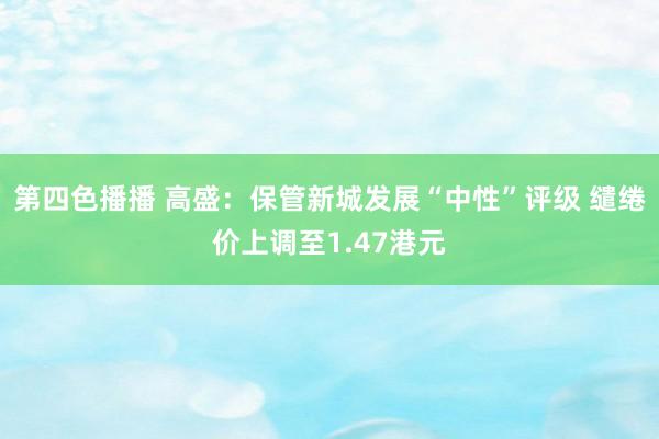 第四色播播 高盛：保管新城发展“中性”评级 缱绻价上调至1.47港元