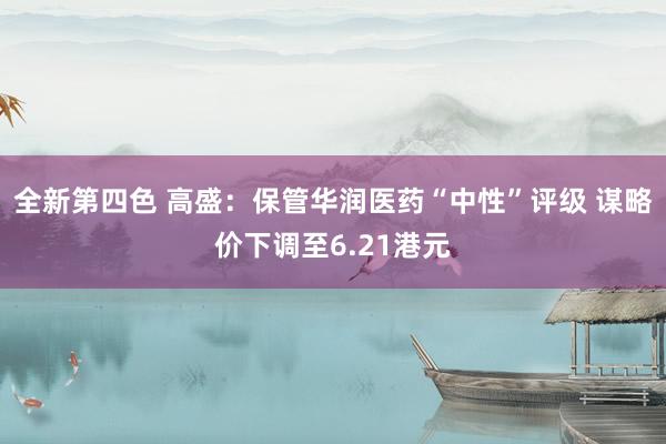 全新第四色 高盛：保管华润医药“中性”评级 谋略价下调至6.21港元