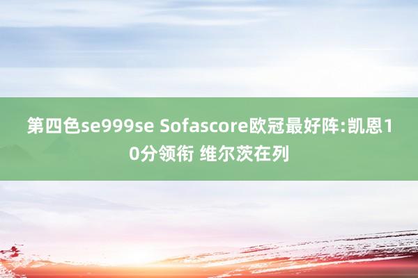 第四色se999se Sofascore欧冠最好阵:凯恩10分领衔 维尔茨在列