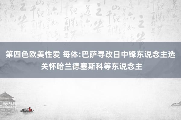 第四色欧美性爱 每体:巴萨寻改日中锋东说念主选 关怀哈兰德塞斯科等东说念主