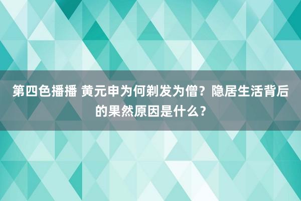 第四色播播 黄元申为何剃发为僧？隐居生活背后的果然原因是什么？