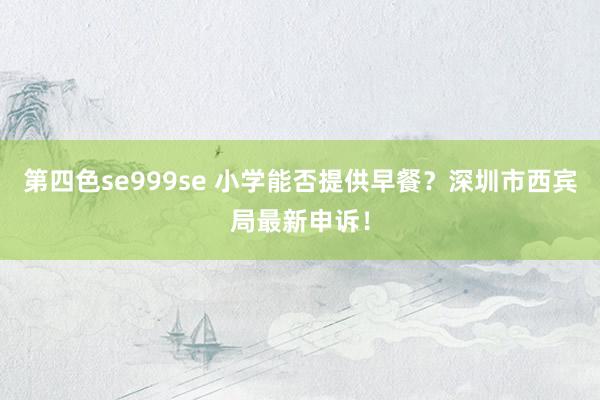 第四色se999se 小学能否提供早餐？深圳市西宾局最新申诉！