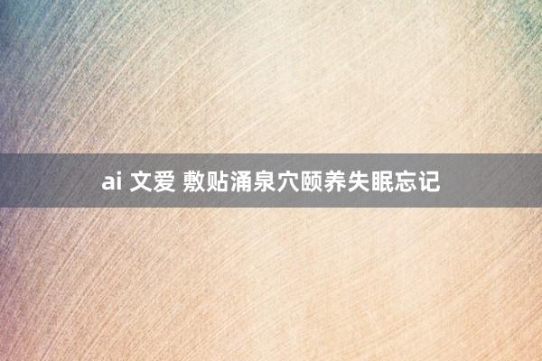 ai 文爱 敷贴涌泉穴颐养失眠忘记