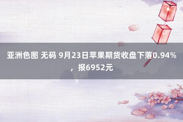 亚洲色图 无码 9月23日苹果期货收盘下落0.94%，报6952元