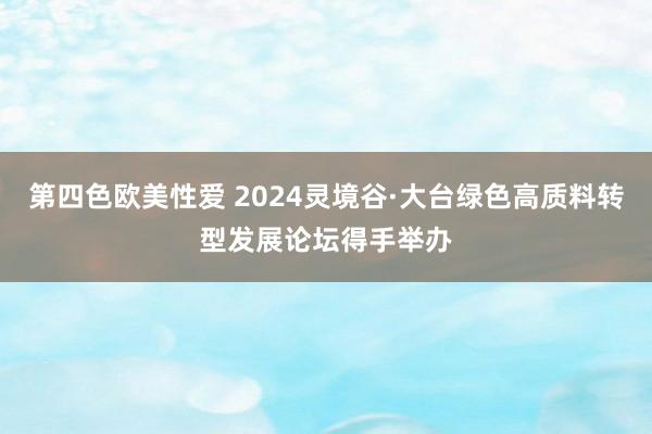 第四色欧美性爱 2024灵境谷·大台绿色高质料转型发展论坛得手举办