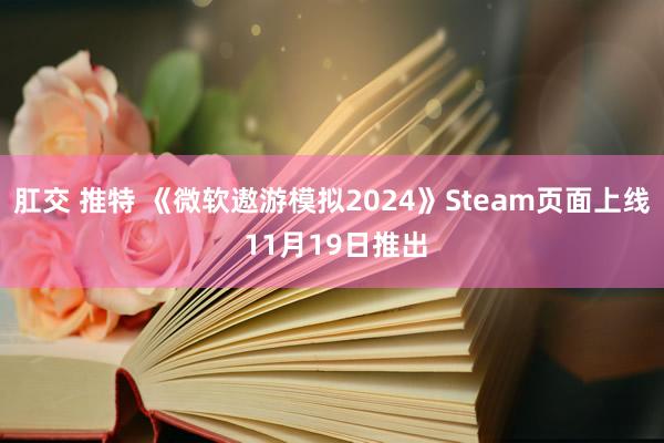 肛交 推特 《微软遨游模拟2024》Steam页面上线 11月19日推出