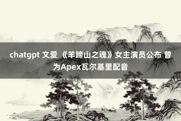 chatgpt 文爱 《羊蹄山之魂》女主演员公布 曾为Apex瓦尔基里配音