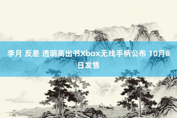 李月 反差 透明高出书Xbox无线手柄公布 10月8日发售