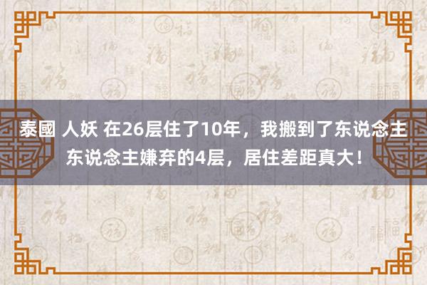 泰國 人妖 在26层住了10年，我搬到了东说念主东说念主嫌弃的4层，居住差距真大！