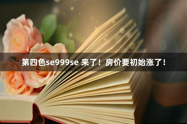 第四色se999se 来了！房价要初始涨了！