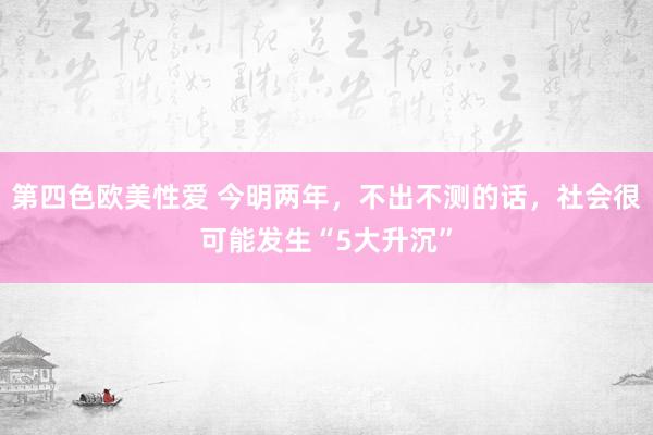 第四色欧美性爱 今明两年，不出不测的话，社会很可能发生“5大升沉”