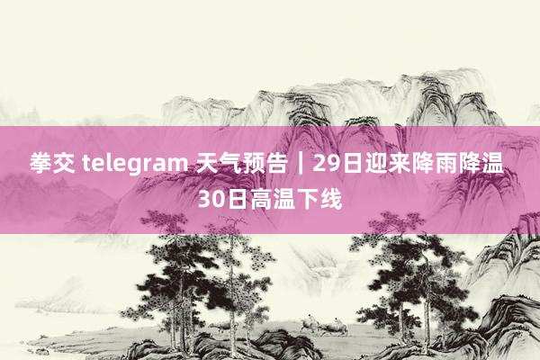 拳交 telegram 天气预告｜29日迎来降雨降温 30日高温下线