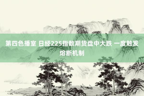 第四色播室 日经225指数期货盘中大跌 一度触发熔断机制