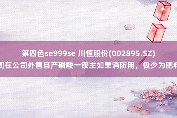 第四色se999se 川恒股份(002895.SZ)：现在公司外售自产磷酸一铵主如果消防用，极少为肥料用