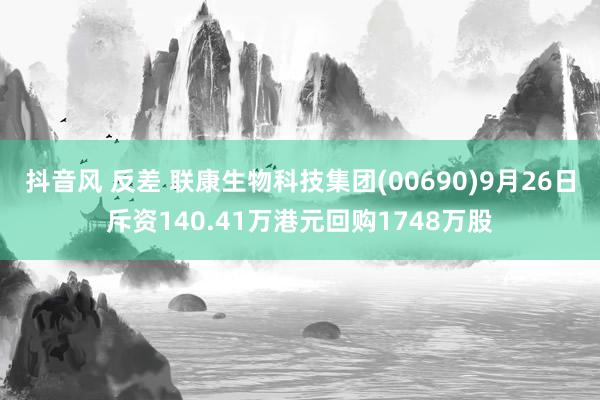 抖音风 反差 联康生物科技集团(00690)9月26日斥资140.41万港元回购1748万股