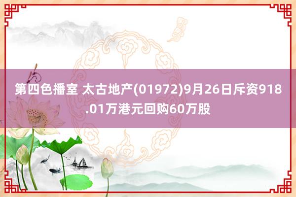 第四色播室 太古地产(01972)9月26日斥资918.01万港元回购60万股