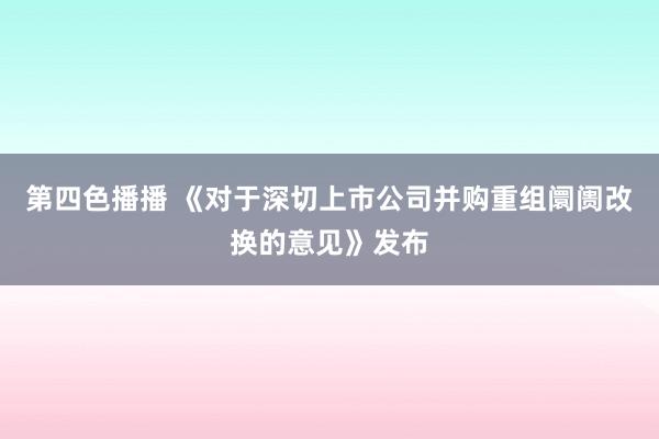 第四色播播 《对于深切上市公司并购重组阛阓改换的意见》发布