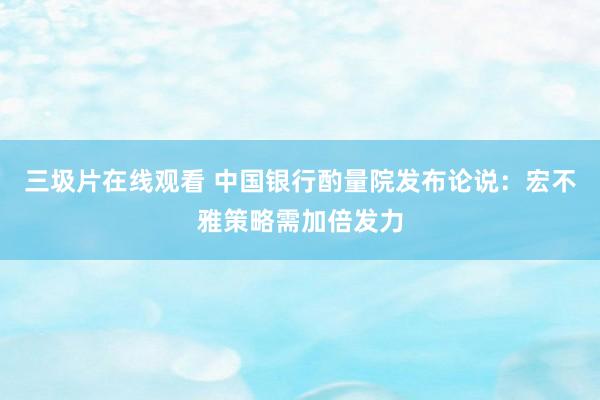 三圾片在线观看 中国银行酌量院发布论说：宏不雅策略需加倍发力