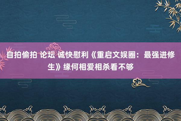 自拍偷拍 论坛 诚快慰利《重启文娱圈：最强进修生》缘何相爱相杀看不够