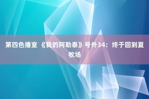 第四色播室 《我的阿勒泰》号外34：终于回到夏牧场