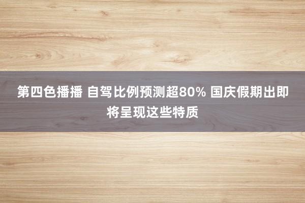 第四色播播 自驾比例预测超80% 国庆假期出即将呈现这些特质