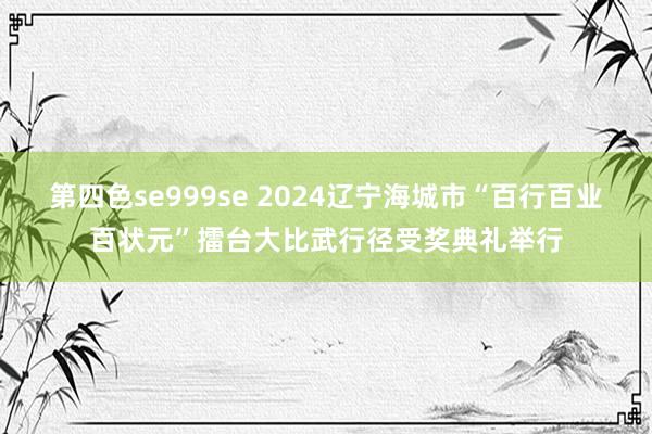 第四色se999se 2024辽宁海城市“百行百业百状元”擂台大比武行径受奖典礼举行