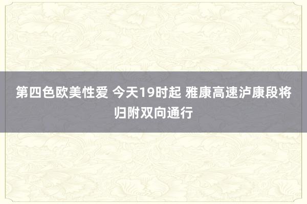 第四色欧美性爱 今天19时起 雅康高速泸康段将归附双向通行