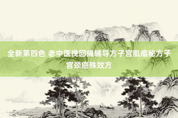 全新第四色 老中医挽回痛辅导方子宫肌瘤秘方子宫颈癌殊效方