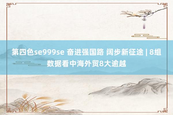 第四色se999se 奋进强国路 阔步新征途 | 8组数据看中海外贸8大逾越