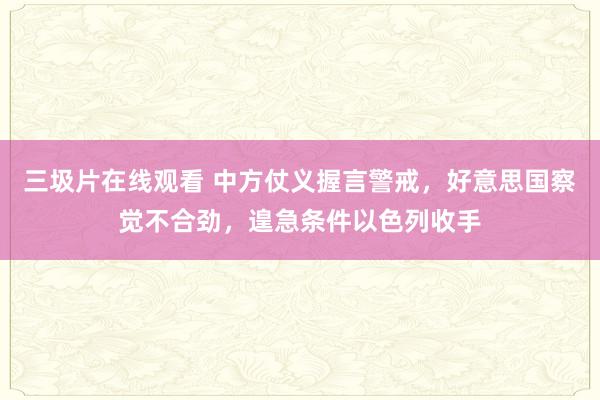 三圾片在线观看 中方仗义握言警戒，好意思国察觉不合劲，遑急条件以色列收手