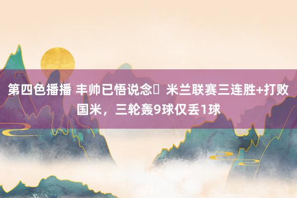 第四色播播 丰帅已悟说念❓米兰联赛三连胜+打败国米，三轮轰9球仅丢1球