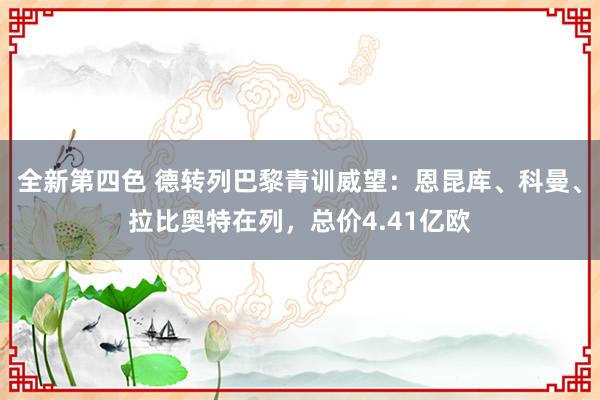 全新第四色 德转列巴黎青训威望：恩昆库、科曼、拉比奥特在列，总价4.41亿欧