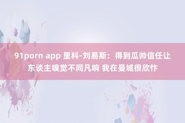 91porn app 里科-刘易斯：得到瓜帅信任让东谈主嗅觉不同凡响 我在曼城很欣忭