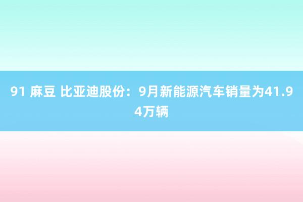 91 麻豆 比亚迪股份：9月新能源汽车销量为41.94万辆