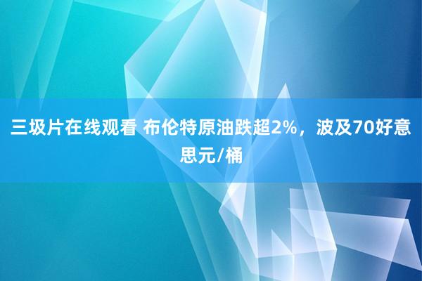 三圾片在线观看 布伦特原油跌超2%，波及70好意思元/桶