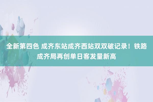 全新第四色 成齐东站成齐西站双双破记录！铁路成齐局再创单日客发量新高