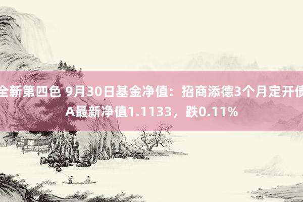 全新第四色 9月30日基金净值：招商添德3个月定开债A最新净值1.1133，跌0.11%