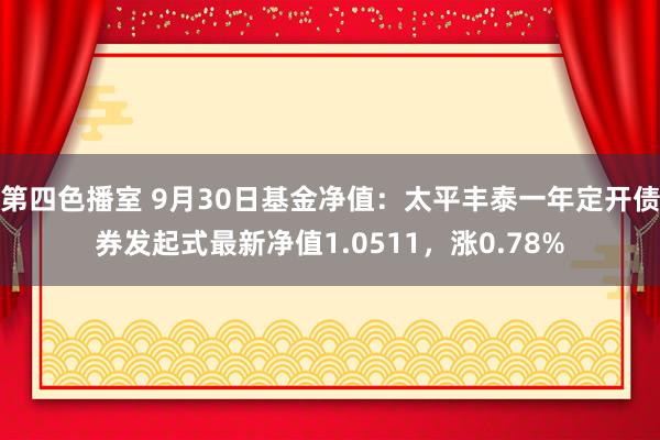 第四色播室 9月30日基金净值：太平丰泰一年定开债券发起式最新净值1.0511，涨0.78%