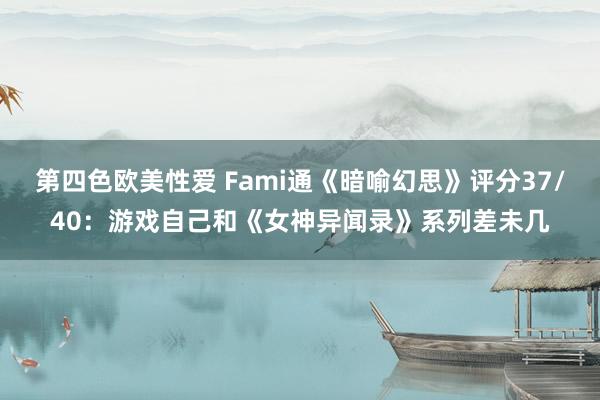 第四色欧美性爱 Fami通《暗喻幻思》评分37/40：游戏自己和《女神异闻录》系列差未几