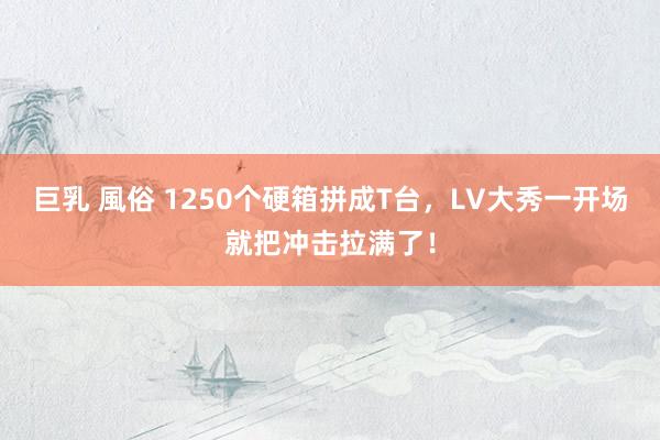 巨乳 風俗 1250个硬箱拼成T台，LV大秀一开场就把冲击拉满了！