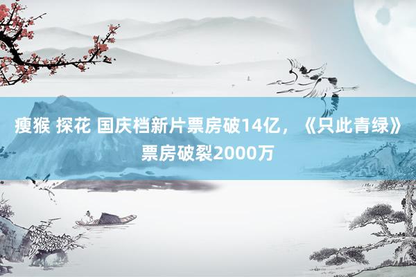 瘦猴 探花 国庆档新片票房破14亿，《只此青绿》票房破裂2000万