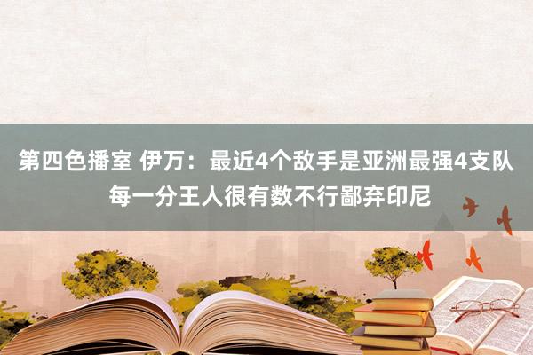 第四色播室 伊万：最近4个敌手是亚洲最强4支队 每一分王人很有数不行鄙弃印尼