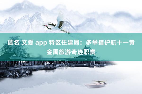 匿名 文爱 app 特区住建局：多举措护航十一黄金周旅游奇迹职责