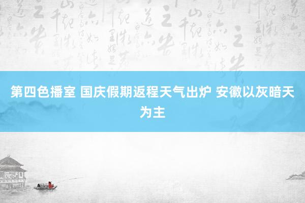 第四色播室 国庆假期返程天气出炉 安徽以灰暗天为主